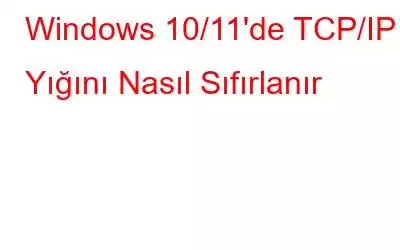 Windows 10/11'de TCP/IP Yığını Nasıl Sıfırlanır