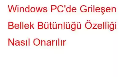 Windows PC'de Grileşen Bellek Bütünlüğü Özelliği Nasıl Onarılır