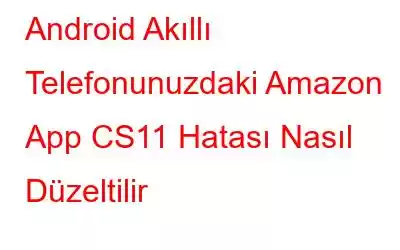 Android Akıllı Telefonunuzdaki Amazon App CS11 Hatası Nasıl Düzeltilir