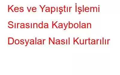 Kes ve Yapıştır İşlemi Sırasında Kaybolan Dosyalar Nasıl Kurtarılır