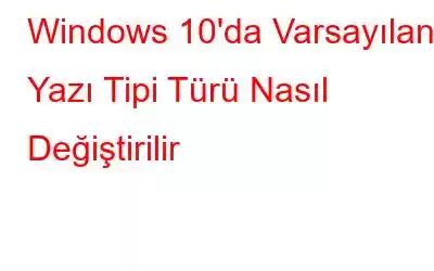 Windows 10'da Varsayılan Yazı Tipi Türü Nasıl Değiştirilir