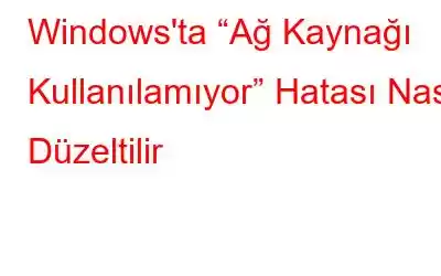 Windows'ta “Ağ Kaynağı Kullanılamıyor” Hatası Nasıl Düzeltilir