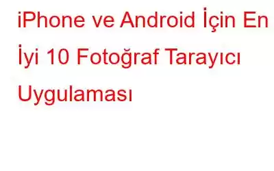 iPhone ve Android İçin En İyi 10 Fotoğraf Tarayıcı Uygulaması