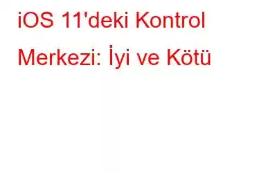 iOS 11'deki Kontrol Merkezi: İyi ve Kötü