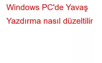 Windows PC'de Yavaş Yazdırma nasıl düzeltilir