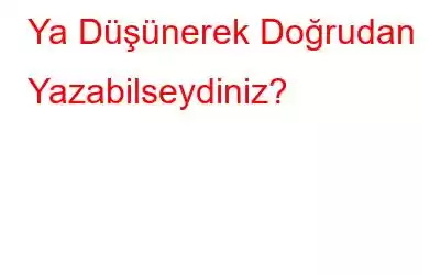 Ya Düşünerek Doğrudan Yazabilseydiniz?