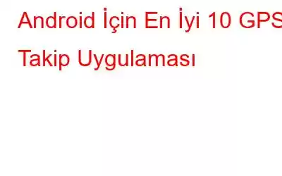 Android İçin En İyi 10 GPS Takip Uygulaması