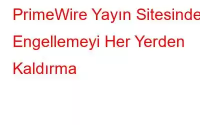 PrimeWire Yayın Sitesindeki Engellemeyi Her Yerden Kaldırma