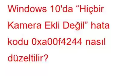 Windows 10'da “Hiçbir Kamera Ekli Değil” hata kodu 0xa00f4244 nasıl düzeltilir?