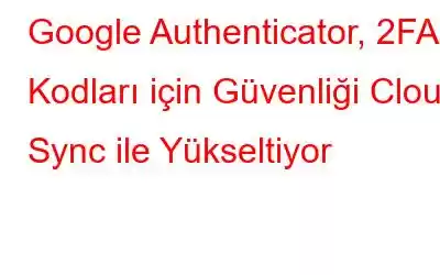 Google Authenticator, 2FA Kodları için Güvenliği Cloud Sync ile Yükseltiyor