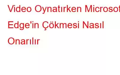 Video Oynatırken Microsoft Edge'in Çökmesi Nasıl Onarılır