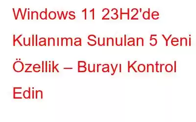 Windows 11 23H2'de Kullanıma Sunulan 5 Yeni Özellik – Burayı Kontrol Edin