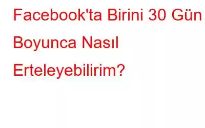 Facebook'ta Birini 30 Gün Boyunca Nasıl Erteleyebilirim?