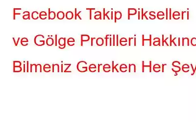 Facebook Takip Pikselleri ve Gölge Profilleri Hakkında Bilmeniz Gereken Her Şey