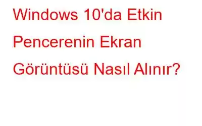 Windows 10'da Etkin Pencerenin Ekran Görüntüsü Nasıl Alınır?