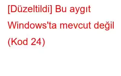 [Düzeltildi] Bu aygıt Windows'ta mevcut değil (Kod 24)