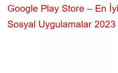 Google Play Store – En İyi Sosyal Uygulamalar 2023