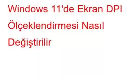 Windows 11'de Ekran DPI Ölçeklendirmesi Nasıl Değiştirilir