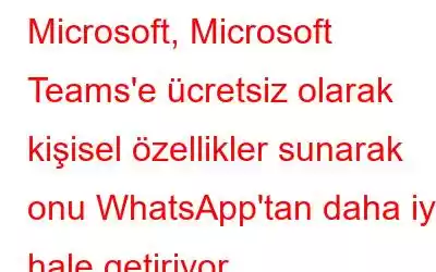 Microsoft, Microsoft Teams'e ücretsiz olarak kişisel özellikler sunarak onu WhatsApp'tan daha iyi hale getiriyor