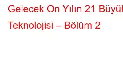 Gelecek On Yılın 21 Büyük Teknolojisi – Bölüm 2