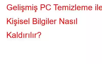 Gelişmiş PC Temizleme ile Kişisel Bilgiler Nasıl Kaldırılır?