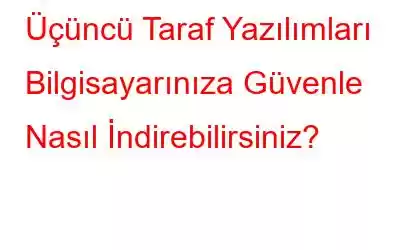 Üçüncü Taraf Yazılımları Bilgisayarınıza Güvenle Nasıl İndirebilirsiniz?