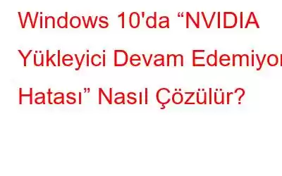 Windows 10'da “NVIDIA Yükleyici Devam Edemiyor' Hatası” Nasıl Çözülür?