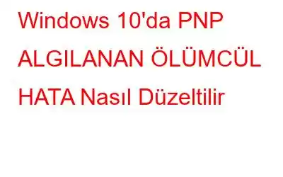 Windows 10'da PNP ALGILANAN ÖLÜMCÜL HATA Nasıl Düzeltilir