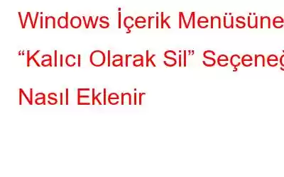 Windows İçerik Menüsüne “Kalıcı Olarak Sil” Seçeneği Nasıl Eklenir