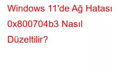 Windows 11'de Ağ Hatası 0x800704b3 Nasıl Düzeltilir?