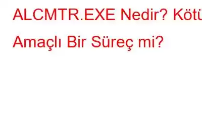 ALCMTR.EXE Nedir? Kötü Amaçlı Bir Süreç mi?