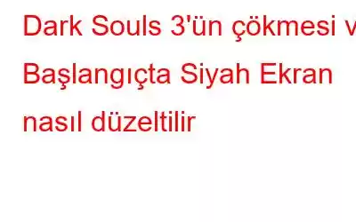 Dark Souls 3'ün çökmesi ve Başlangıçta Siyah Ekran nasıl düzeltilir