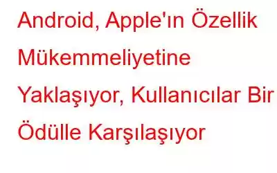 Android, Apple'ın Özellik Mükemmeliyetine Yaklaşıyor, Kullanıcılar Bir Ödülle Karşılaşıyor