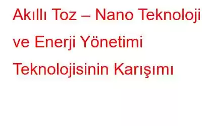 Akıllı Toz – Nano Teknoloji ve Enerji Yönetimi Teknolojisinin Karışımı