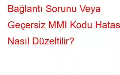 Bağlantı Sorunu Veya Geçersiz MMI Kodu Hatası Nasıl Düzeltilir?