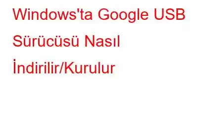 Windows'ta Google USB Sürücüsü Nasıl İndirilir/Kurulur