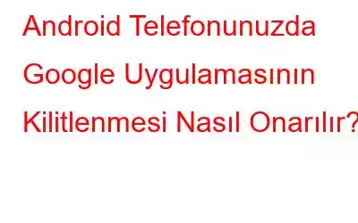 Android Telefonunuzda Google Uygulamasının Kilitlenmesi Nasıl Onarılır?