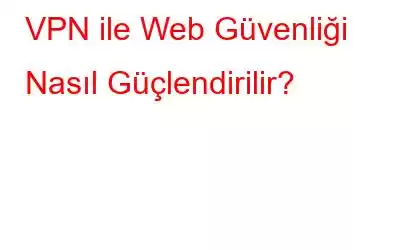 VPN ile Web Güvenliği Nasıl Güçlendirilir?