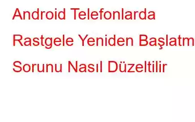 Android Telefonlarda Rastgele Yeniden Başlatma Sorunu Nasıl Düzeltilir