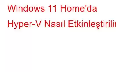 Windows 11 Home'da Hyper-V Nasıl Etkinleştirilir