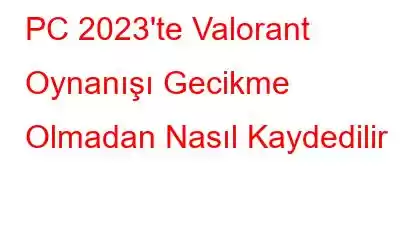 PC 2023'te Valorant Oynanışı Gecikme Olmadan Nasıl Kaydedilir