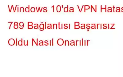 Windows 10'da VPN Hatası 789 Bağlantısı Başarısız Oldu Nasıl Onarılır