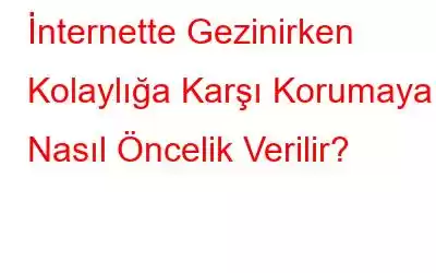 İnternette Gezinirken Kolaylığa Karşı Korumaya Nasıl Öncelik Verilir?