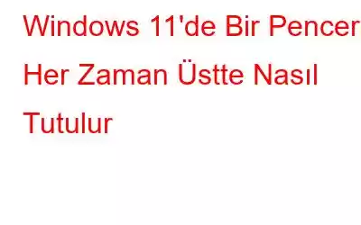 Windows 11'de Bir Pencere Her Zaman Üstte Nasıl Tutulur