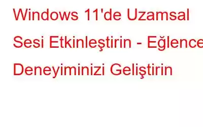 Windows 11'de Uzamsal Sesi Etkinleştirin - Eğlence Deneyiminizi Geliştirin