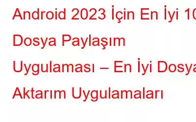 Android 2023 İçin En İyi 10 Dosya Paylaşım Uygulaması – En İyi Dosya Aktarım Uygulamaları