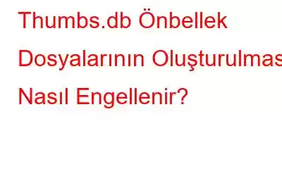 Thumbs.db Önbellek Dosyalarının Oluşturulması Nasıl Engellenir?