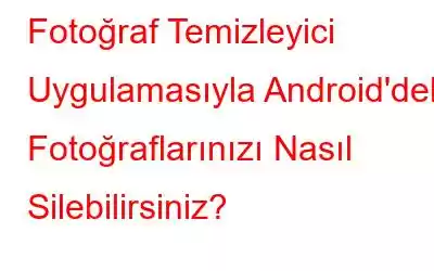 Fotoğraf Temizleyici Uygulamasıyla Android'deki Fotoğraflarınızı Nasıl Silebilirsiniz?