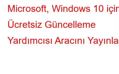 Microsoft, Windows 10 için Ücretsiz Güncelleme Yardımcısı Aracını Yayınladı