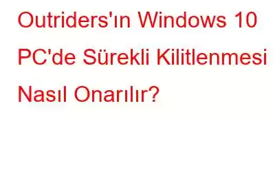 Outriders'ın Windows 10 PC'de Sürekli Kilitlenmesi Nasıl Onarılır?